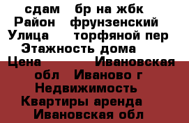 сдам 1 бр на жбк  › Район ­ фрунзенский › Улица ­ 2 торфяной пер › Этажность дома ­ 5 › Цена ­ 6 000 - Ивановская обл., Иваново г. Недвижимость » Квартиры аренда   . Ивановская обл.